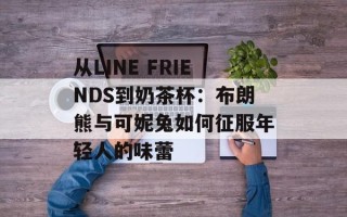 从LINE FRIENDS到奶茶杯：布朗熊与可妮兔如何征服年轻人的味蕾