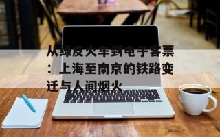 从绿皮火车到电子客票：上海至南京的铁路变迁与人间烟火
