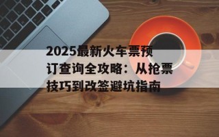 2025最新火车票预订查询全攻略：从抢票技巧到改签避坑指南
