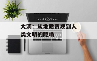 大洞：从地质奇观到人类文明的隐喻