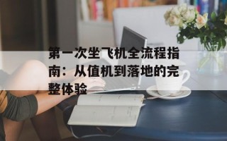 第一次坐飞机全流程指南：从值机到落地的完整体验