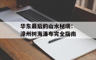 华东最后的山水秘境：漳州树海瀑布完全指南