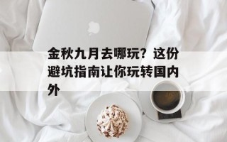 金秋九月去哪玩？这份避坑指南让你玩转国内外