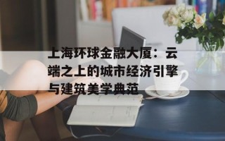上海环球金融大厦：云端之上的城市经济引擎与建筑美学典范