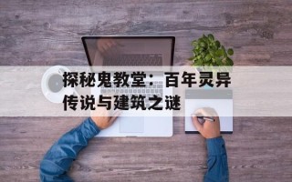 探秘鬼教堂：百年灵异传说与建筑之谜