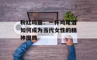 粉红玛丽：一杯鸡尾酒如何成为当代女性的精神图腾