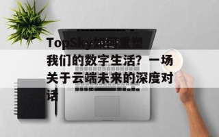 TopSky如何重塑我们的数字生活？一场关于云端未来的深度对话