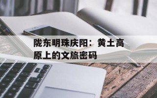 陇东明珠庆阳：黄土高原上的文旅密码