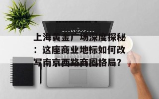 上海黄金广场深度探秘：这座商业地标如何改写南京西路商圈格局？