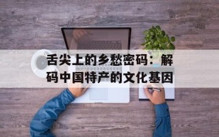 舌尖上的乡愁密码：解码中国特产的文化基因