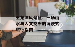 玉龙湖风景区：一场山水与人文交织的沉浸式旅行指南