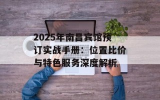 2025年南昌宾馆预订实战手册：位置比价与特色服务深度解析