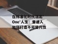 在标准化时代活出' One'人生：普通人如何打造不可替代性