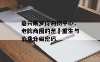 嘉兴戴梦得购物中心：老牌商圈的涅槃重生与消费升级密码