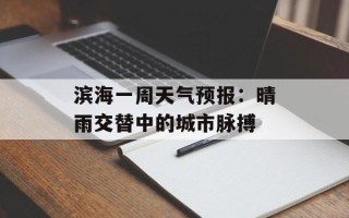 滨海一周天气预报：晴雨交替中的城市脉搏