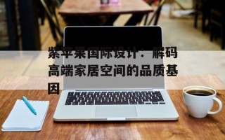 紫苹果国际设计：解码高端家居空间的品质基因
