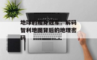地球的瘦身冠军：解码智利地图背后的地理密码