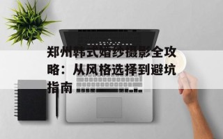 郑州韩式婚纱摄影全攻略：从风格选择到避坑指南