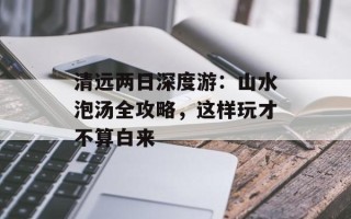 清远两日深度游：山水泡汤全攻略，这样玩才不算白来