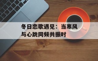 冬日恋歌遇见：当寒风与心跳同频共振时