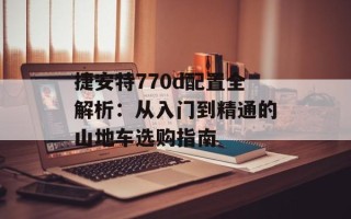 捷安特770d配置全解析：从入门到精通的山地车选购指南