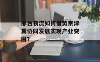邢台物流如何借势京津冀协同发展实现产业突围？