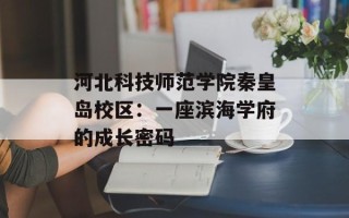 河北科技师范学院秦皇岛校区：一座滨海学府的成长密码