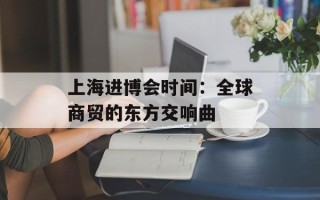 上海进博会时间：全球商贸的东方交响曲