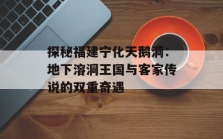 探秘福建宁化天鹅洞：地下溶洞王国与客家传说的双重奇遇