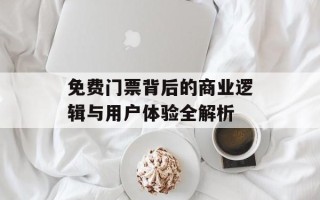 免费门票背后的商业逻辑与用户体验全解析