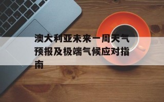 澳大利亚未来一周天气预报及极端气候应对指南