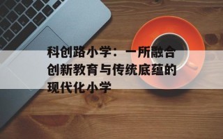 科创路小学：一所融合创新教育与传统底蕴的现代化小学