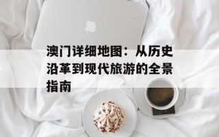 澳门详细地图：从历史沿革到现代旅游的全景指南