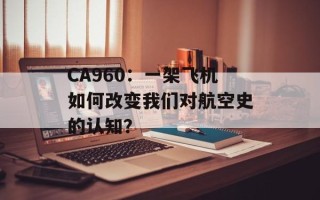 CA960：一架飞机如何改变我们对航空史的认知？