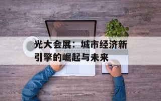 光大会展：城市经济新引擎的崛起与未来