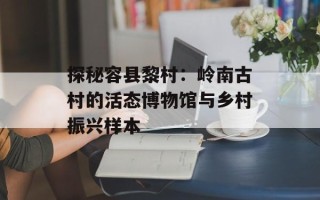 探秘容县黎村：岭南古村的活态博物馆与乡村振兴样本