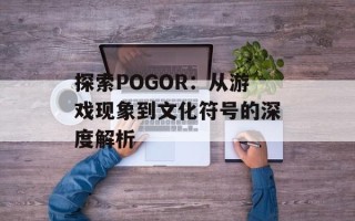 探索POGOR：从游戏现象到文化符号的深度解析