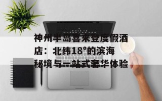 神州半岛喜来登度假酒店：北纬18°的滨海秘境与一站式奢华体验