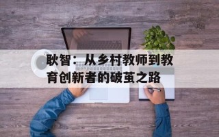 耿智：从乡村教师到教育创新者的破茧之路