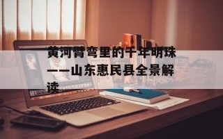 黄河臂弯里的千年明珠——山东惠民县全景解读