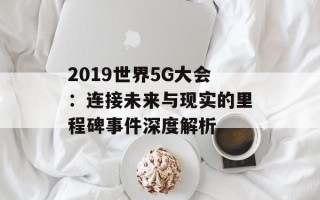 2019世界5G大会：连接未来与现实的里程碑事件深度解析