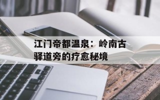 江门帝都温泉：岭南古驿道旁的疗愈秘境