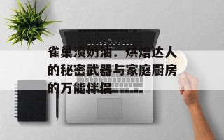 雀巢淡奶油：烘焙达人的秘密武器与家庭厨房的万能伴侣