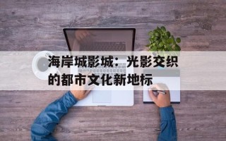海岸城影城：光影交织的都市文化新地标