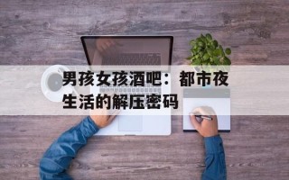 男孩女孩酒吧：都市夜生活的解压密码