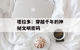 塔拉多：穿越千年的神秘文明密码