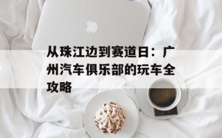 从珠江边到赛道日：广州汽车俱乐部的玩车全攻略