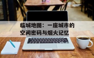 临城地图：一座城市的空间密码与烟火记忆