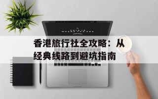 香港旅行社全攻略：从经典线路到避坑指南