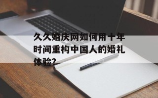 久久婚庆网如何用十年时间重构中国人的婚礼体验？